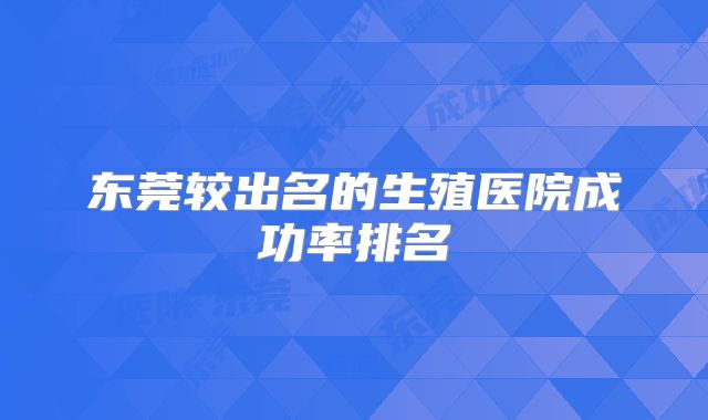 东莞较出名的生殖医院成功率排名