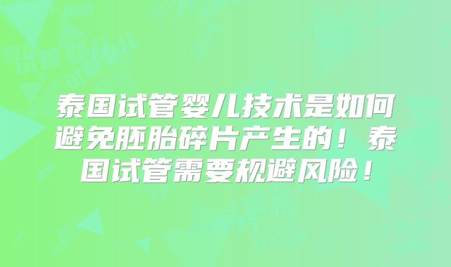 泰国试管婴儿技术是如何避免胚胎碎片产生的！泰国试管需要规避风险！