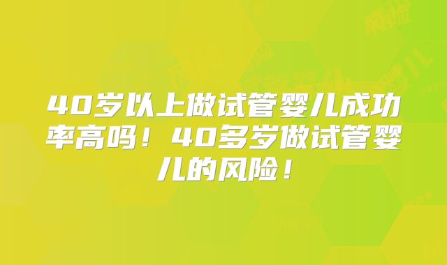 40岁以上做试管婴儿成功率高吗!40多岁做试管婴儿的风险!