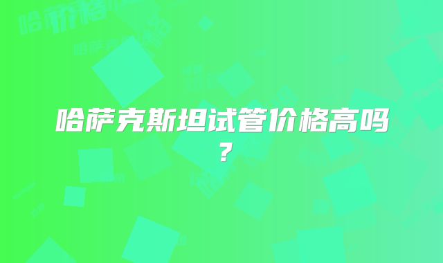 哈萨克斯坦试管价格高吗?