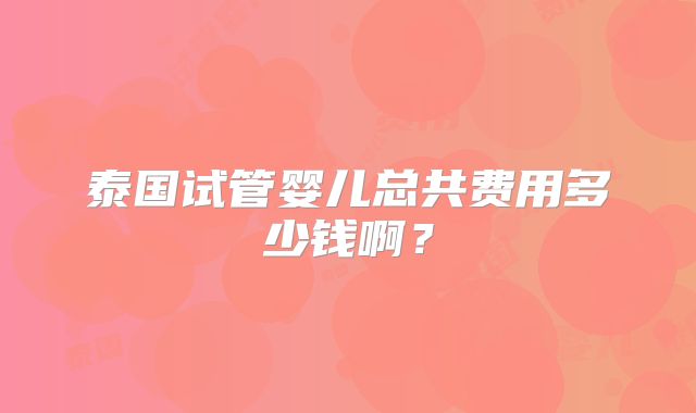泰国试管婴儿总共费用多少钱啊?