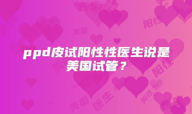 ppd皮试阳性性医生说是美国试管?