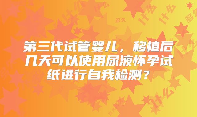第三代试管婴儿，移植后几天可以使用尿液怀孕试纸进行自我检测？