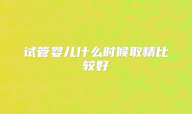 试管婴儿什么时候取精比较好