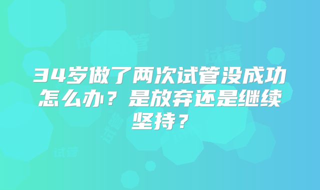 34岁做了两次试管没成功怎么办？是放弃还是继续坚持？