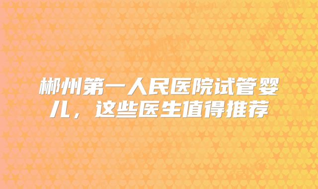 郴州第一人民医院试管婴儿，这些医生值得推荐