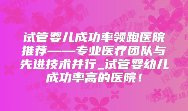 试管婴儿成功率领跑医院推荐——专业医疗团队与先进技术并行_试管婴幼儿成功率高的医院!