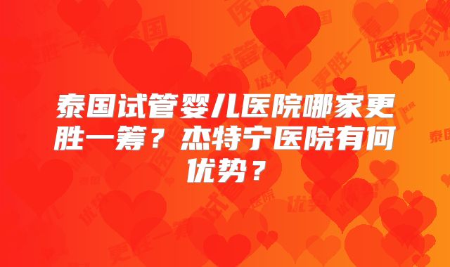 泰国试管婴儿医院哪家更胜一筹?杰特宁医院有何优势?