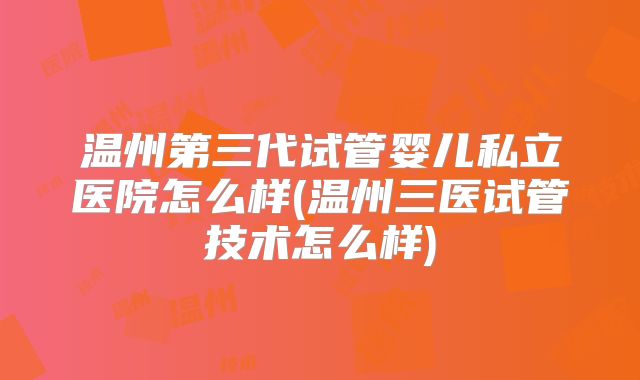 温州第三代试管婴儿私立医院怎么样(温州三医试管技术怎么样)
