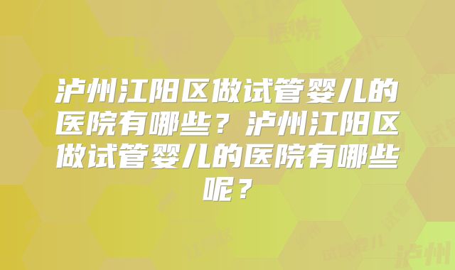泸州江阳区做试管婴儿的医院有哪些？泸州江阳区做试管婴儿的医院有哪些呢？