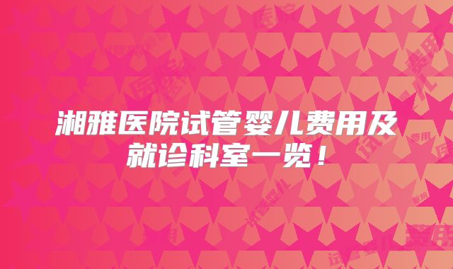 湘雅医院试管婴儿费用及就诊科室一览!
