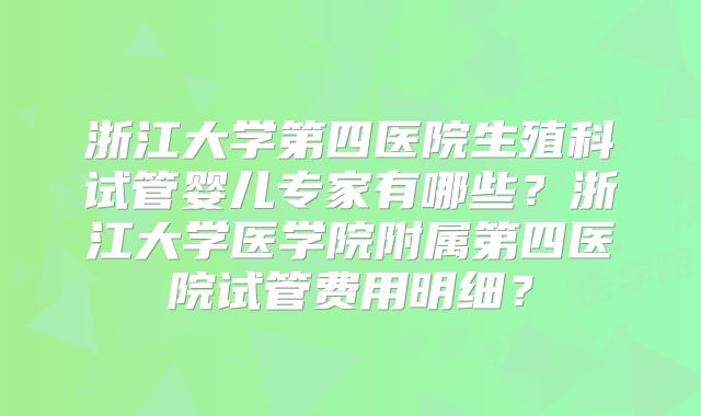 浙江大学第四医院生殖科试管婴儿专家有哪些？浙江大学医学院附属第四医院试管费用明细？
