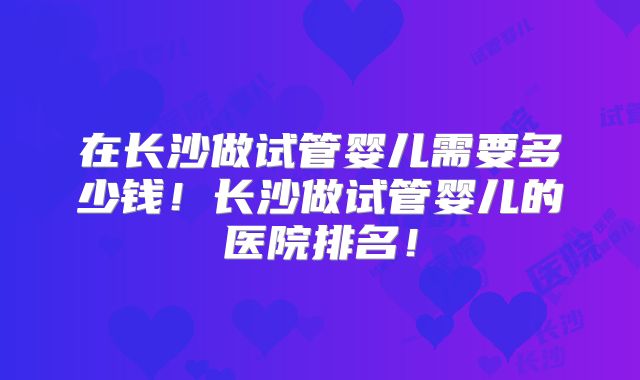 在长沙做试管婴儿需要多少钱!长沙做试管婴儿的医院排名!
