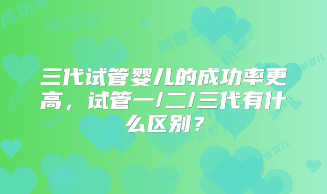 三代试管婴儿的成功率更高,试管一/二/三代有什么区别?