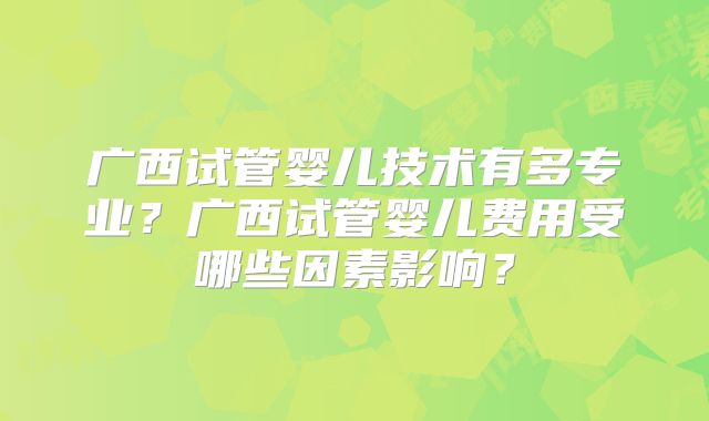 广西试管婴儿技术有多专业?广西试管婴儿费用受哪些因素影响?