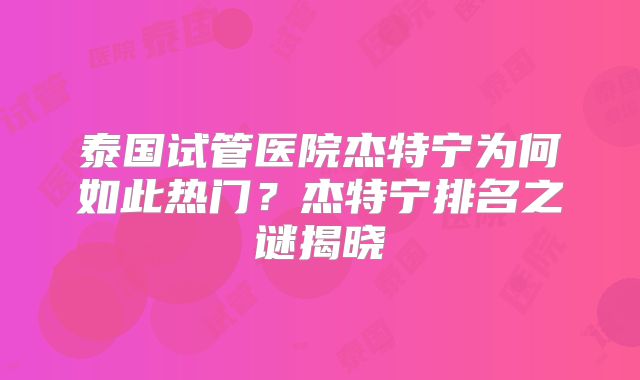 泰国试管医院杰特宁为何如此热门?杰特宁排名之谜揭晓