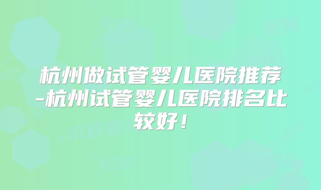 杭州做试管婴儿医院推荐-杭州试管婴儿医院排名比较好！