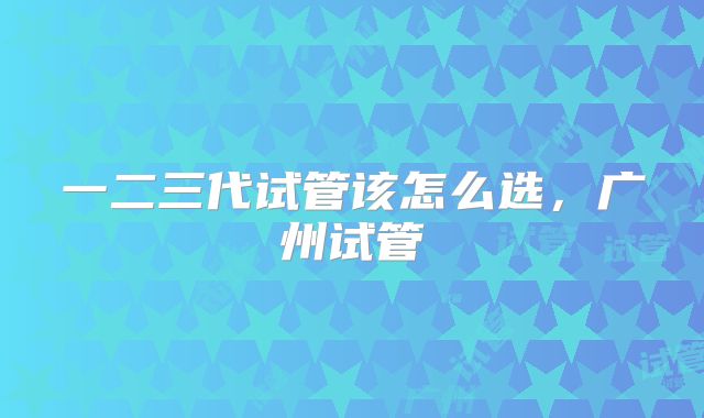 一二三代试管该怎么选，广州试管