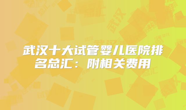 武汉十大试管婴儿医院排名总汇：附相关费用