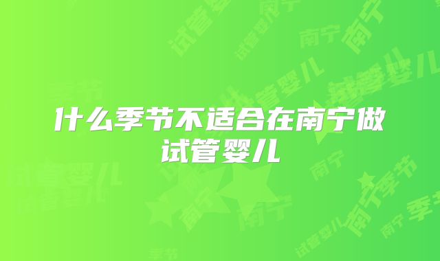 什么季节不适合在南宁做试管婴儿