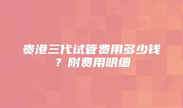 贵港三代试管费用多少钱？附费用明细