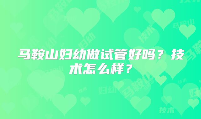 马鞍山妇幼做试管好吗?技术怎么样?