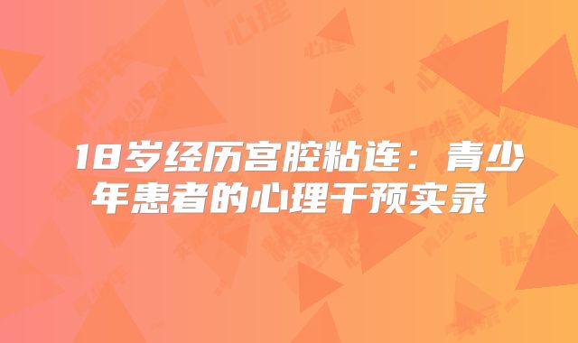 18岁经历宫腔粘连:青少年患者的心理干预实录
