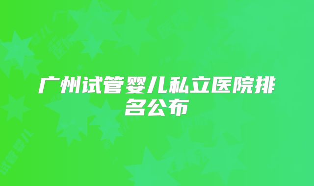 广州试管婴儿私立医院排名公布