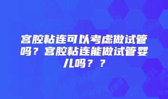 宫腔粘连可以考虑做试管吗？宫腔粘连能做试管婴儿吗？？