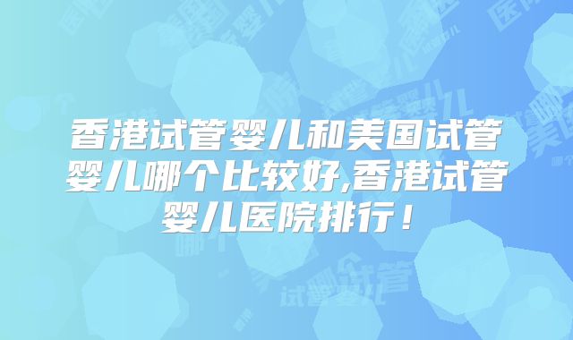 香港试管婴儿和美国试管婴儿哪个比较好,香港试管婴儿医院排行!