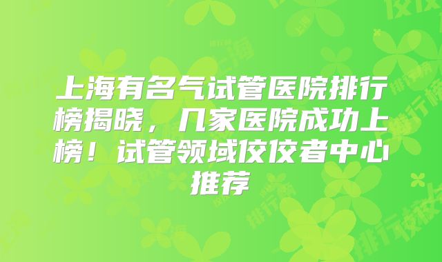 上海有名气试管医院排行榜揭晓,几家医院成功上榜!试管领域佼佼者中心推荐