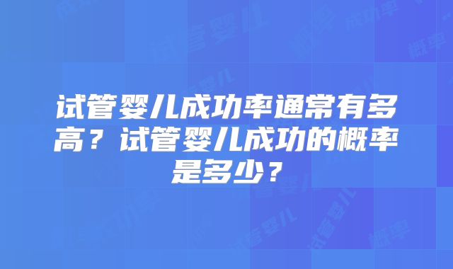 试管婴儿成功率通常有多高?试管婴儿成功的概率是多少?