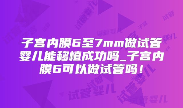 子宫内膜6至7mm做试管婴儿能移植成功吗_子宫内膜6可以做试管吗!