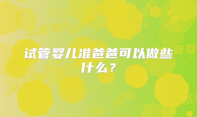 试管婴儿准爸爸可以做些什么？