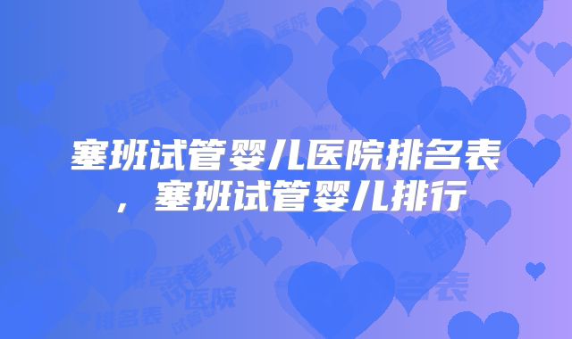 塞班试管婴儿医院排名表,塞班试管婴儿排行