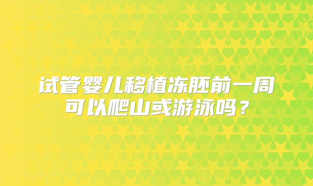试管婴儿移植冻胚前一周可以爬山或游泳吗?