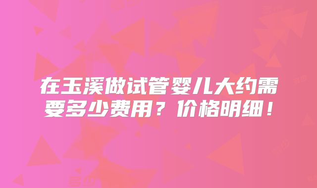 在玉溪做试管婴儿大约需要多少费用?价格明细!