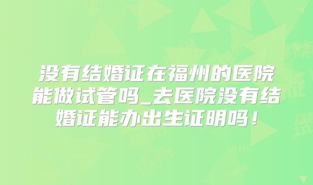 没有结婚证在福州的医院能做试管吗_去医院没有结婚证能办出生证明吗!