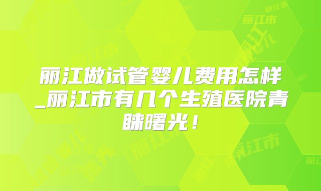 丽江做试管婴儿费用怎样_丽江市有几个生殖医院青睐曙光！