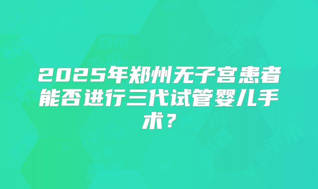 2025年郑州无子宫患者能否进行三代试管婴儿手术?