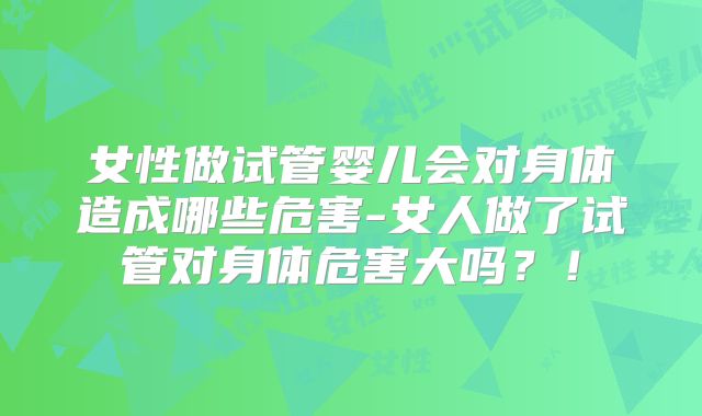 女性做试管婴儿会对身体造成哪些危害-女人做了试管对身体危害大吗?!