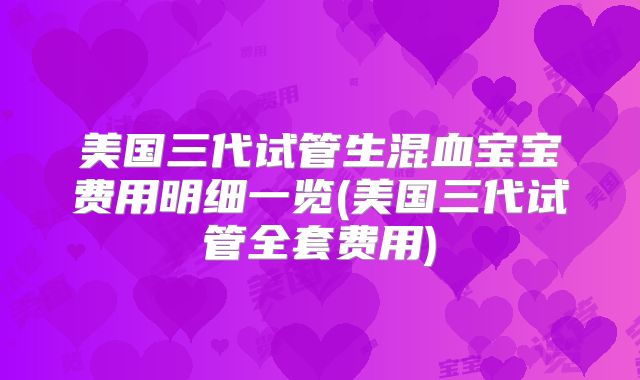 美国三代试管生混血宝宝费用明细一览(美国三代试管全套费用)