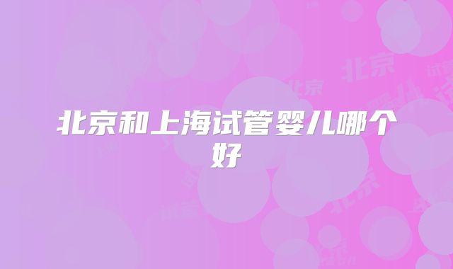 北京和上海试管婴儿哪个好