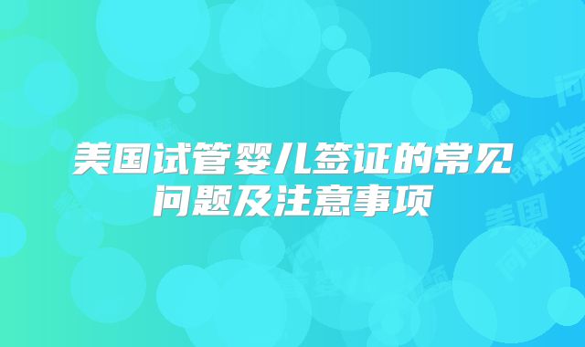 美国试管婴儿签证的常见问题及注意事项