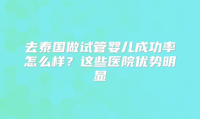 去泰国做试管婴儿成功率怎么样？这些医院优势明显