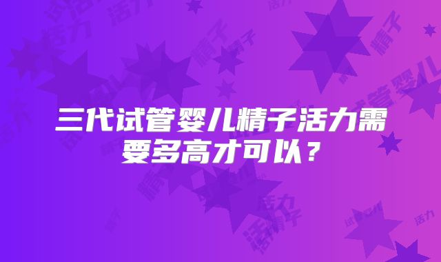 三代试管婴儿精子活力需要多高才可以？