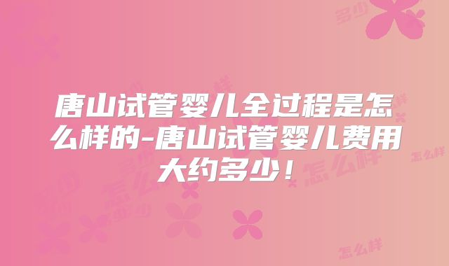 唐山试管婴儿全过程是怎么样的-唐山试管婴儿费用大约多少！