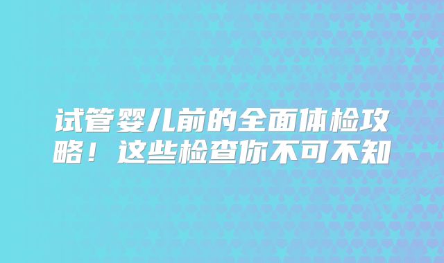 试管婴儿前的全面体检攻略!这些检查你不可不知