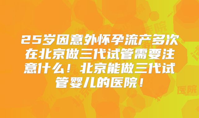25岁因意外怀孕流产多次在北京做三代试管需要注意什么!北京能做三代试管婴儿的医院!