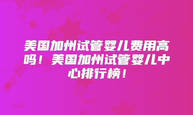 美国加州试管婴儿费用高吗!美国加州试管婴儿中心排行榜!